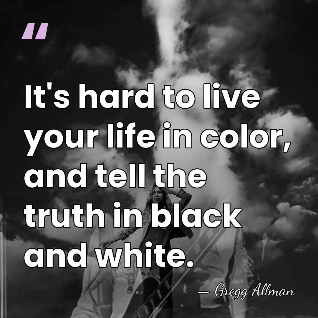 It's hard to live your life in color, and tell the truth&hellip; - Gregg Allman
