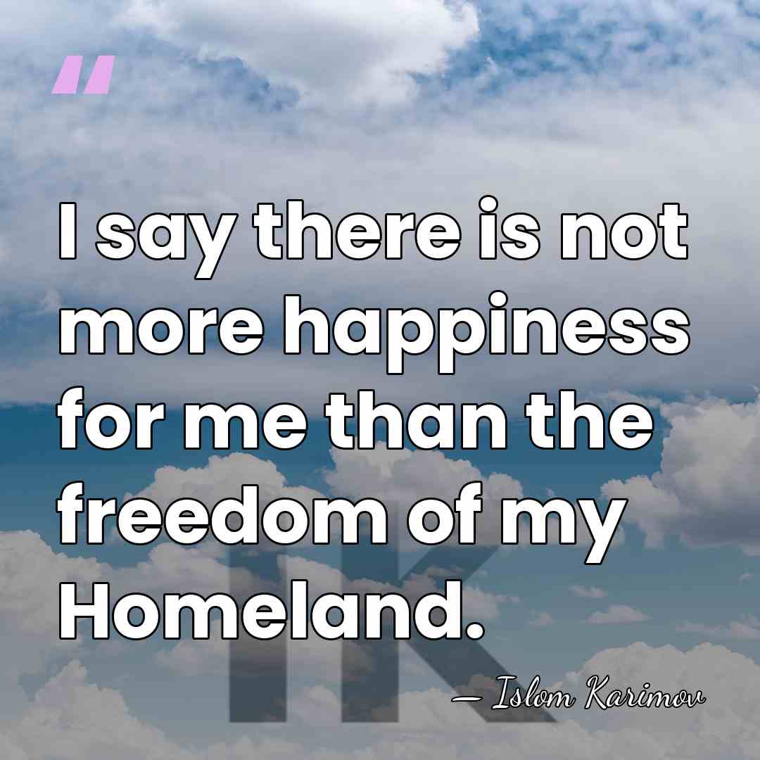 I say there is not more happiness for me than the freedom&hellip; - Islom Karimov