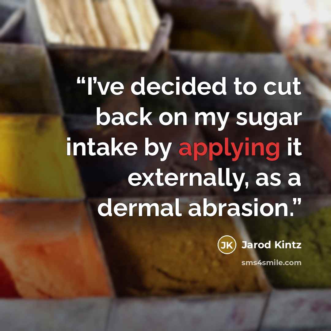 “I’ve decided to cut back on my sugar intake by applying it externally, as a dermal abrasion.” quote by Jarod Kintz