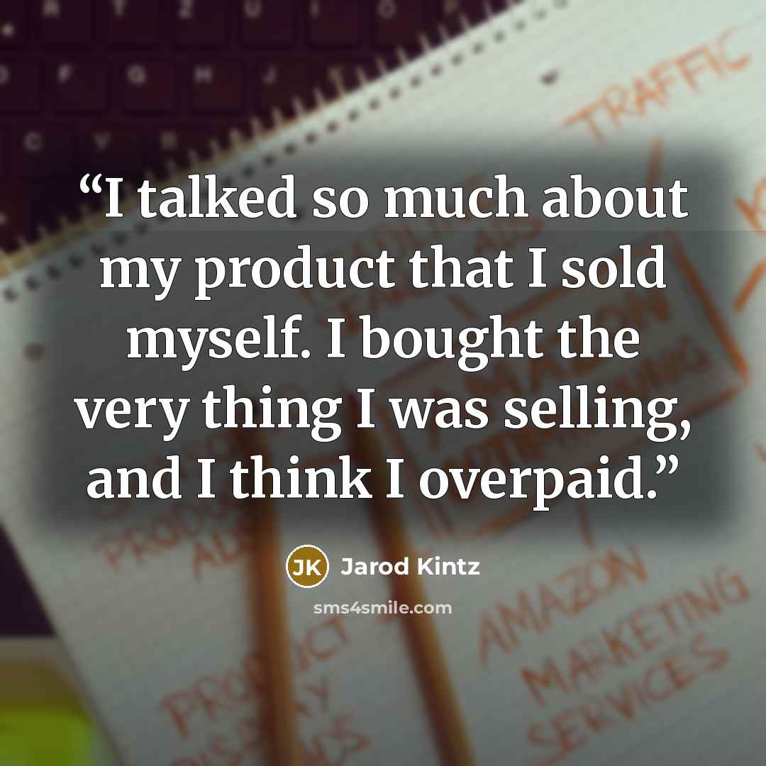 “I talked so much about my product that I sold myself. I bought the very thing I was selling, and I think I overpaid.” quote by Jarod Kintz