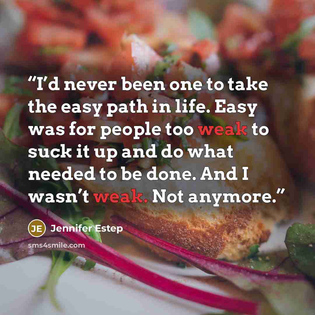 “I’d never been one to take the easy path in life. Easy was for people too weak to suck it up and do what needed to be done. And I wasn’t weak. Not anymore.” quote by Jennifer Estep