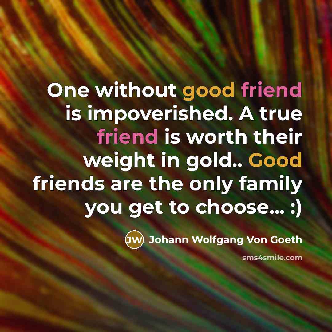 “One without good friend is impoverished. A true friend is worth their weight in gold.. Good friends are the only family you get to choose... :)” quote by Johann Wolfgang Von Goeth