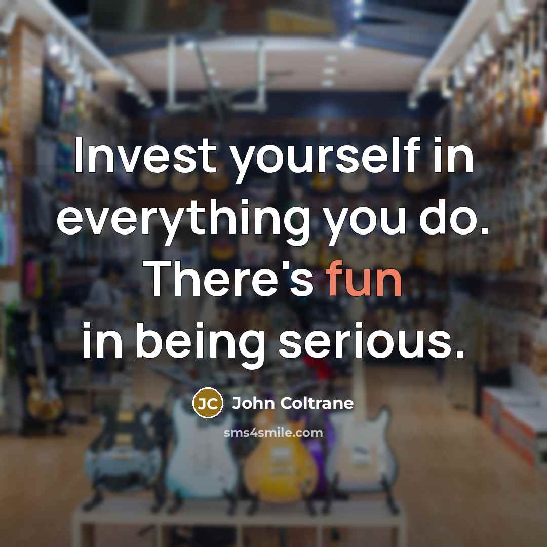 “Invest yourself in everything you do. There's fun in being…” quote by John Coltrane