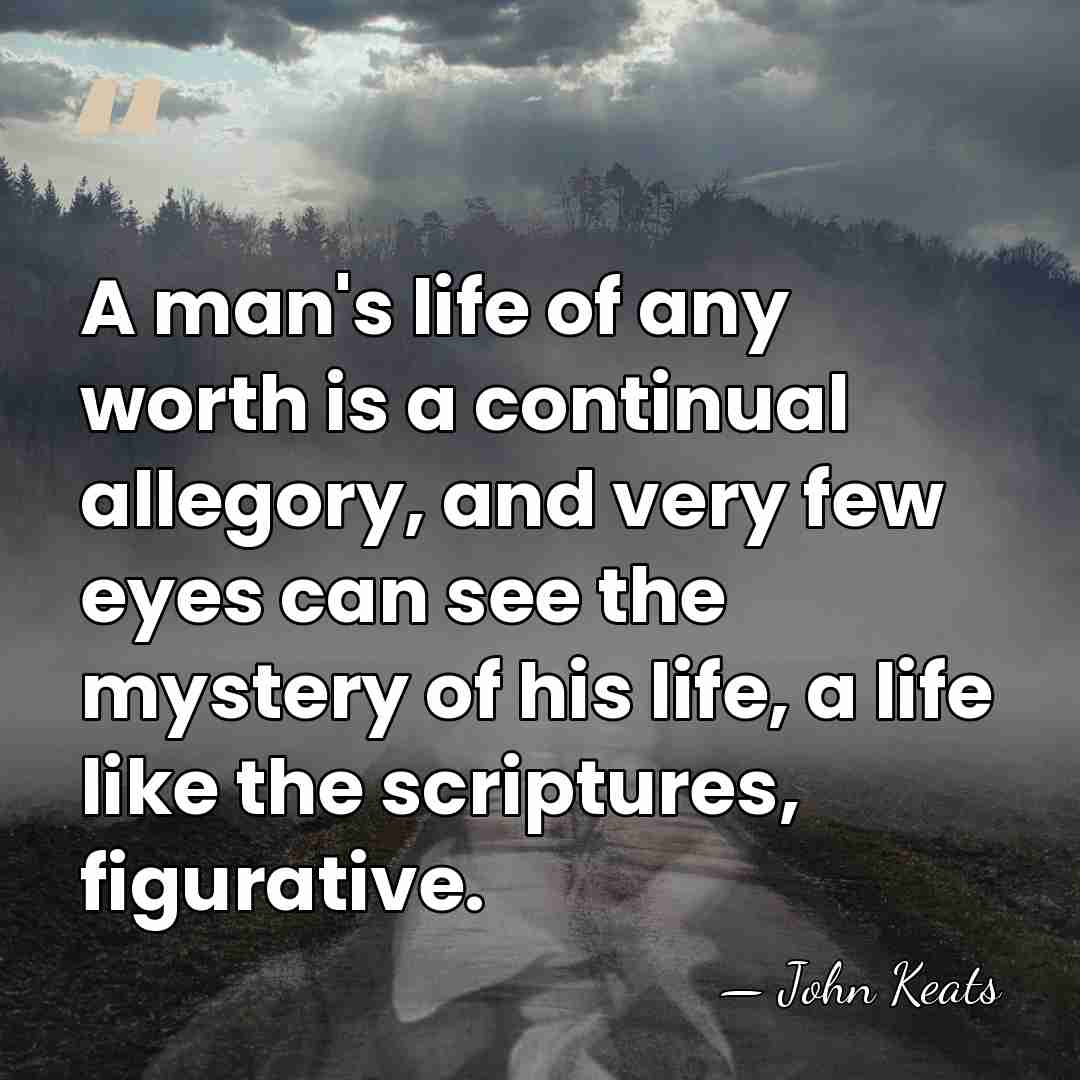 A man's life of any worth is a continual allegory, and very&hellip; - John Keats