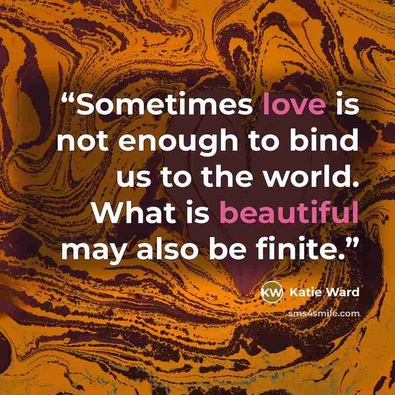 “Sometimes love is not enough to bind us to the world. What is beautiful may also be finite.” quote by Katie Ward