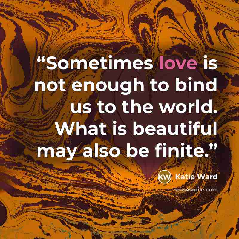 “Sometimes love is not enough to bind us to the world. What is beautiful may also be finite.” quote by Katie Ward