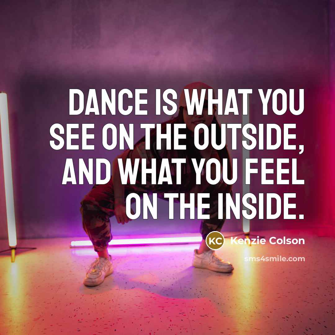“Dance is what you see on the outside, And what you feel on the inside.” quote by Kenzie Colson