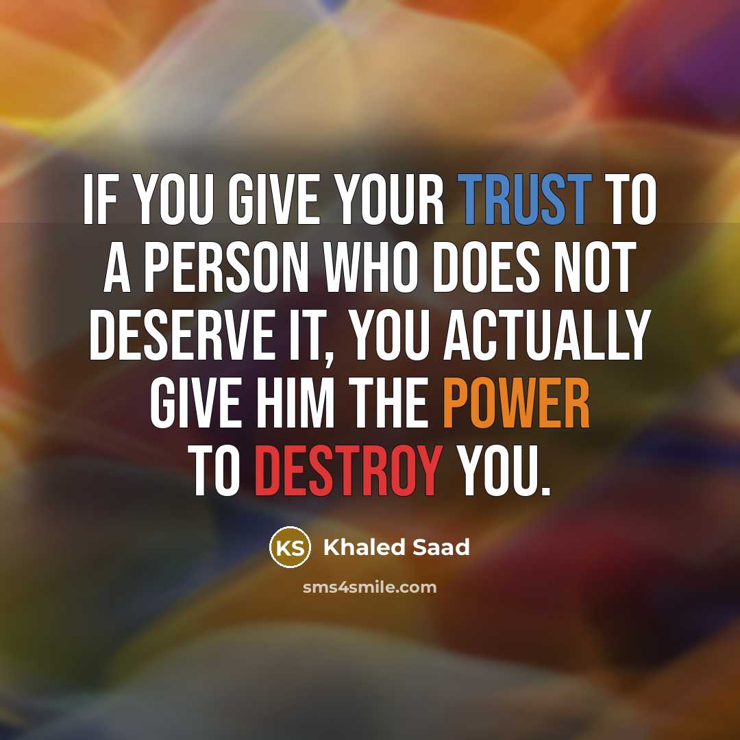“If you give your trust to a person who does not deserve it, you actually give him the power to destroy you.” quote by Khaled Saad