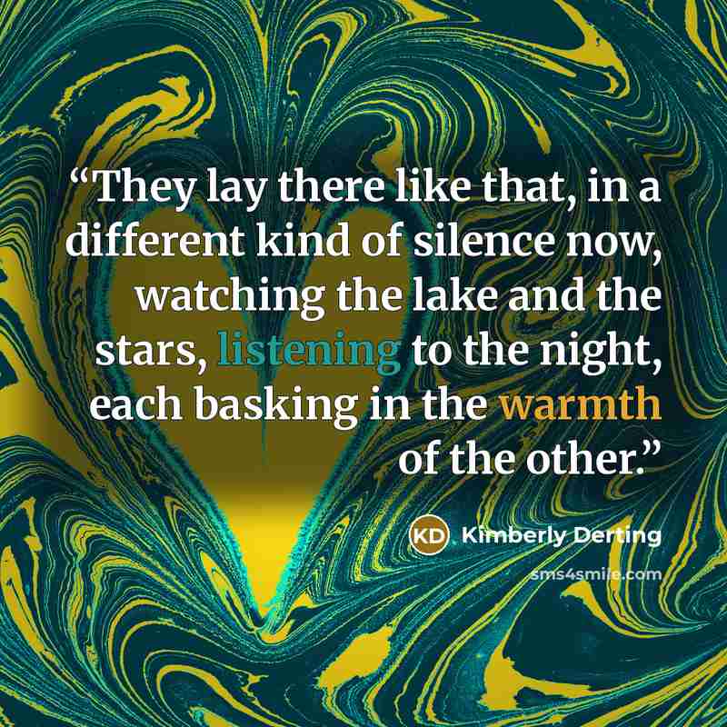“They lay there like that, in a different kind of silence now, watching the lake and the stars, listening to the night, each basking in the warmth of the other.” quote by Kimberly Derting