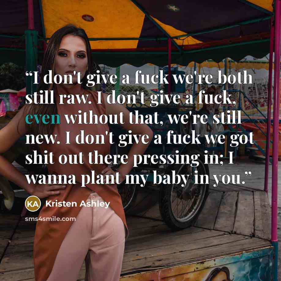 “I don't give a fuck we're both still raw. I don't give a fuck, even without that, we're still new. I don't give a fuck we got shit out there pressing in; I wanna plant my baby in you.” quote by Kristen Ashley
