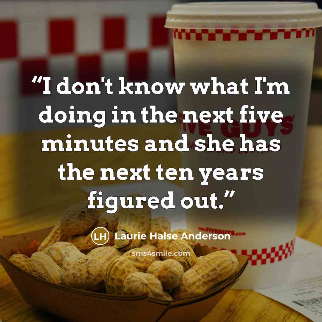 “I don't know what I'm doing in the next five minutes and she has the next ten years figured out.” quote by Laurie Halse Anderson