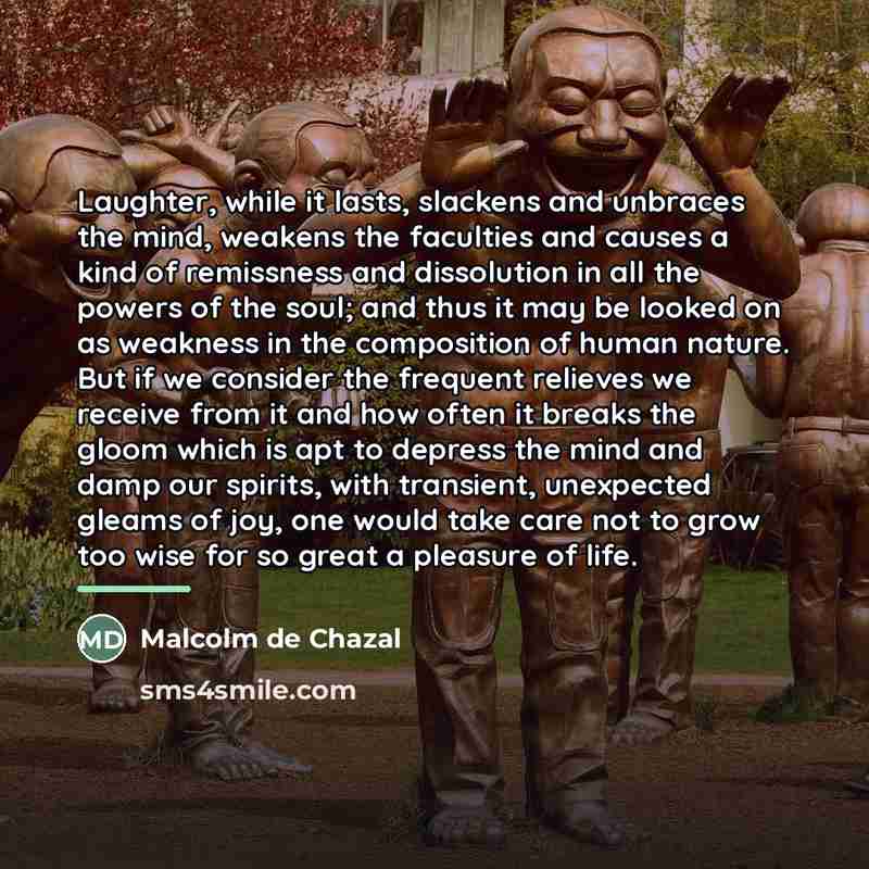 “Laughter, while it lasts, slackens and unbraces the mind, weakens…” quote by Malcolm De Chazal