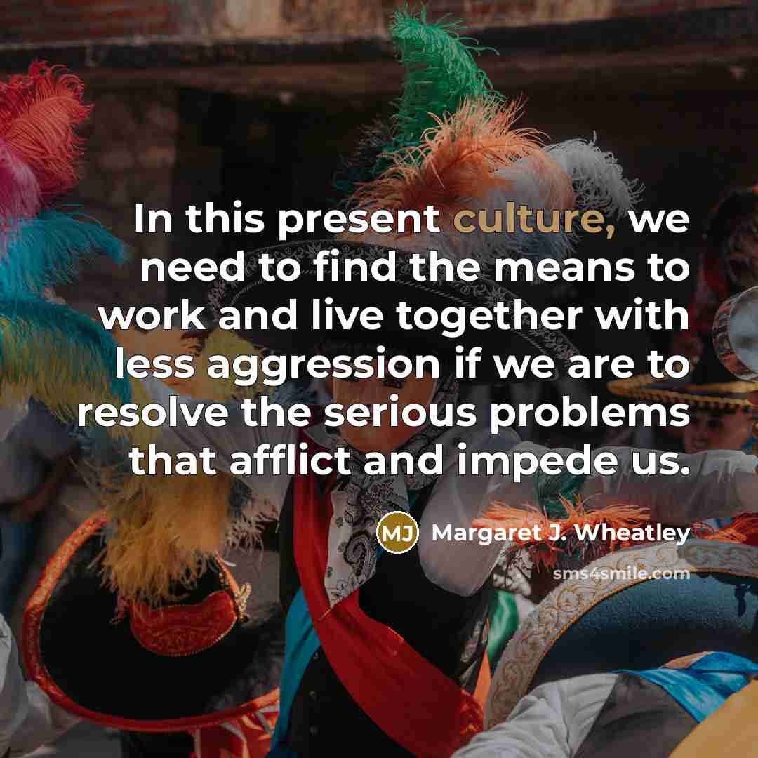 “In this present culture, we need to find the means…” quote by Margaret J. Wheatley