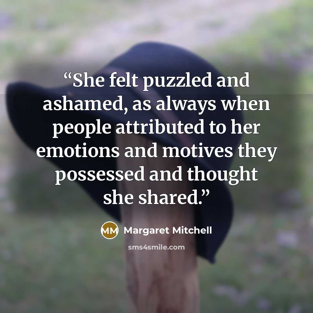 “She felt puzzled and ashamed, as always when people attributed to her emotions and motives they possessed and thought she shared.” quote by Margaret Mitchell