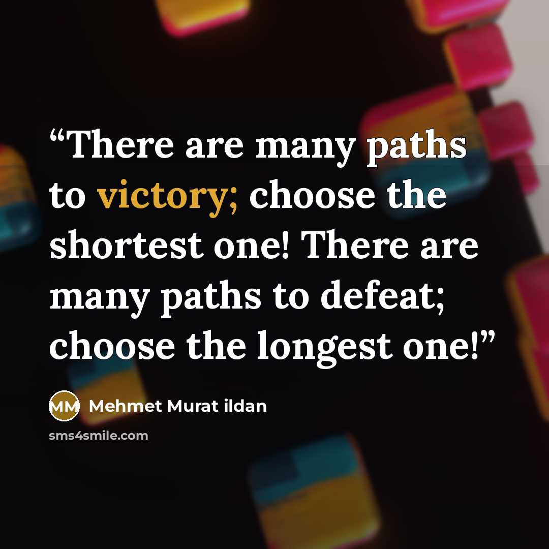 “There are many paths to victory; choose the shortest one! There are many paths to defeat; choose the longest one!” quote by Mehmet Murat ildan