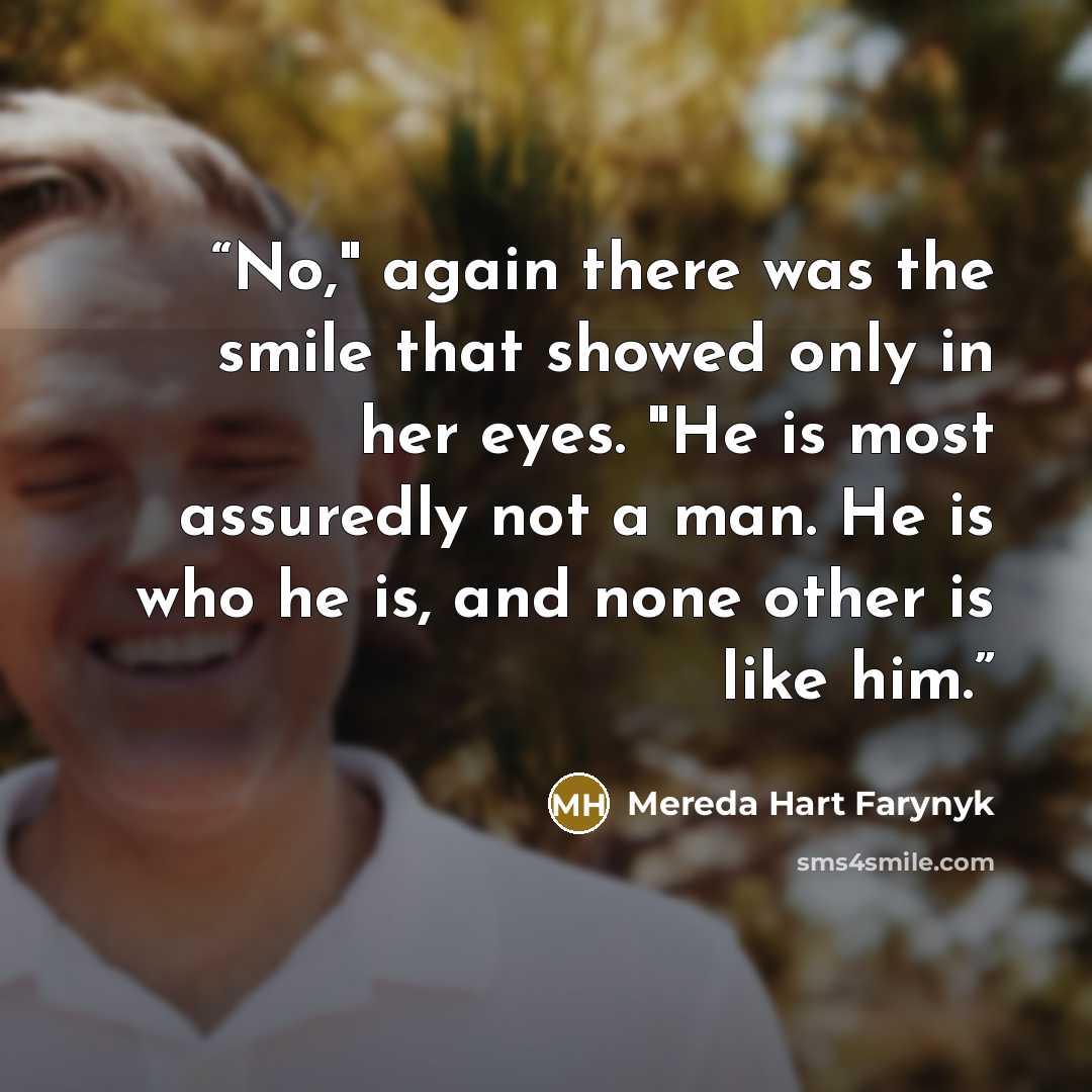 “No," again there was the smile that showed only in her eyes. "He is most assuredly not a man. He is who he is, and none other is like him.” quote by Mereda Hart Farynyk