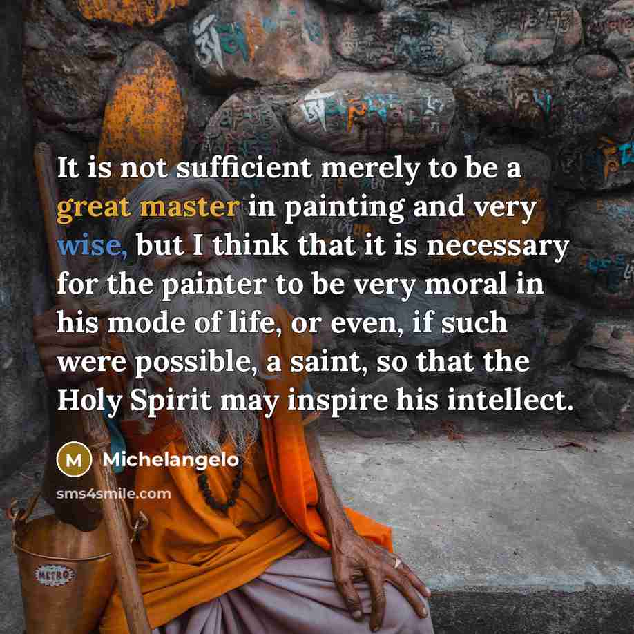 “It is not sufficient merely to be a great master in painting and very wise, but I think that it is necessary for the painter to be very moral in his mode of life, or even, if such were possible, a saint, so that the Holy Spirit may inspire his intellect.” quote by Michelangelo