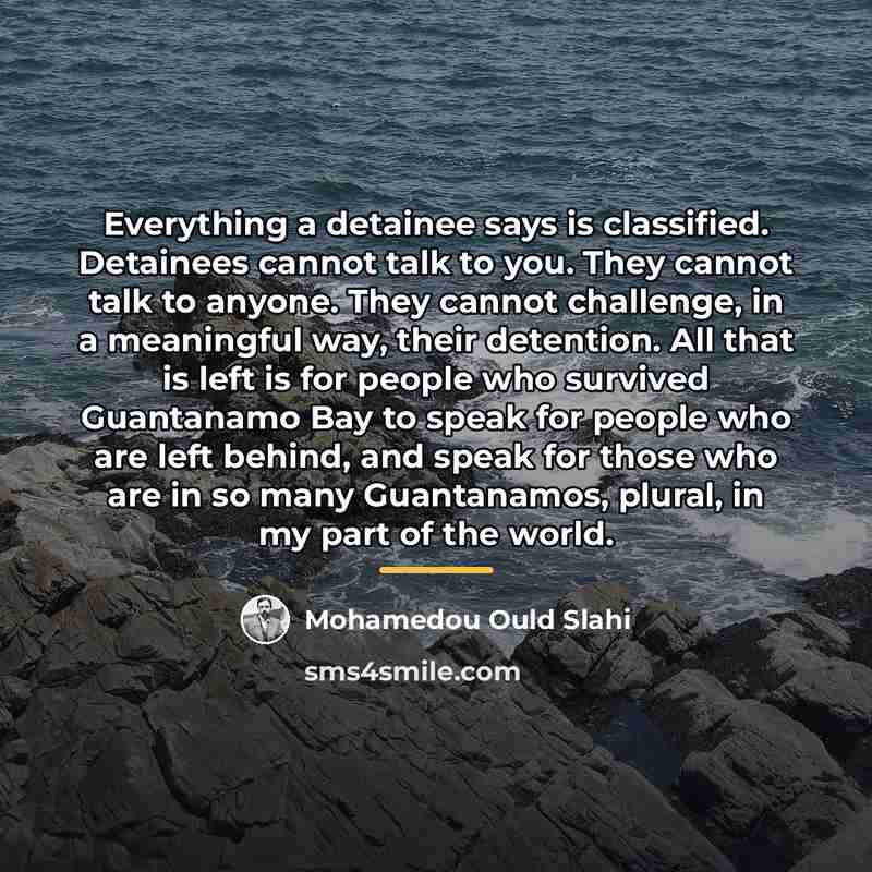 “Everything a detainee says is classified. Detainees cannot talk to…” quote by Mohamedou Ould Slahi