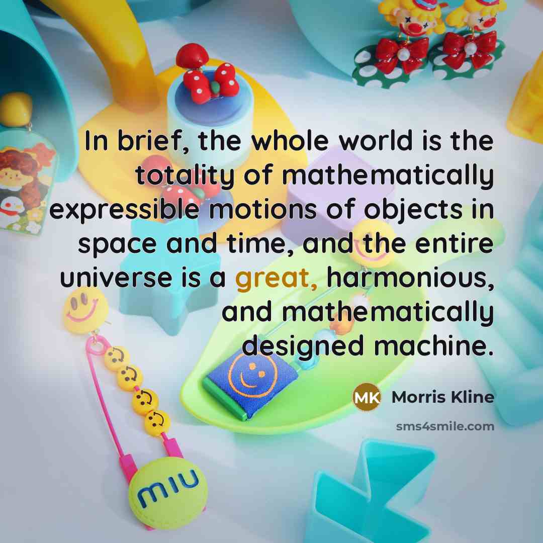 “In brief, the whole world is the totality of mathematically…” quote by Morris Kline