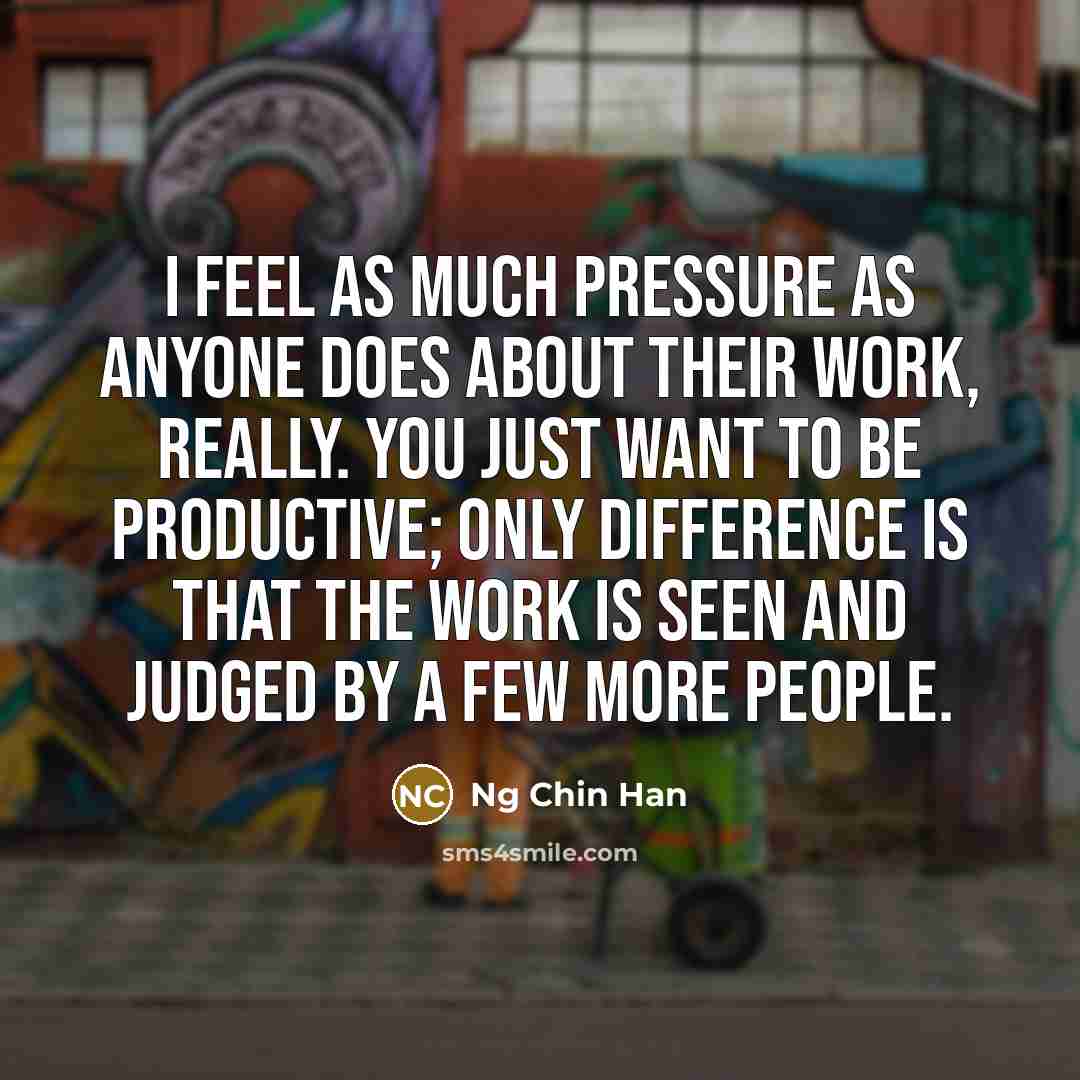 “I feel as much pressure as anyone does about their work, really. You just want to be productive; only difference is that the work is seen and judged by a few more people.” quote by Ng Chin Han