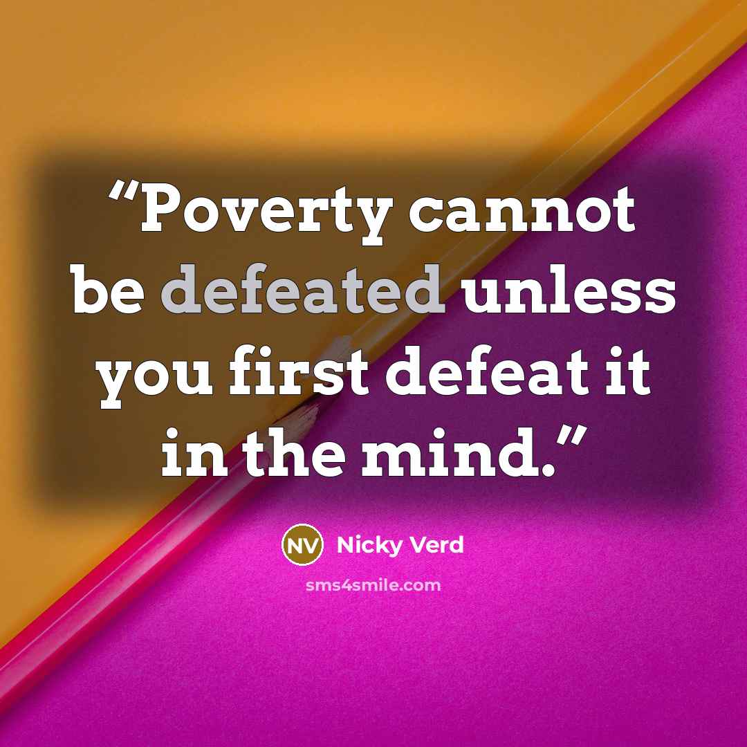 “Poverty cannot be defeated unless you first defeat it in the mind.” quote by Nicky Verd