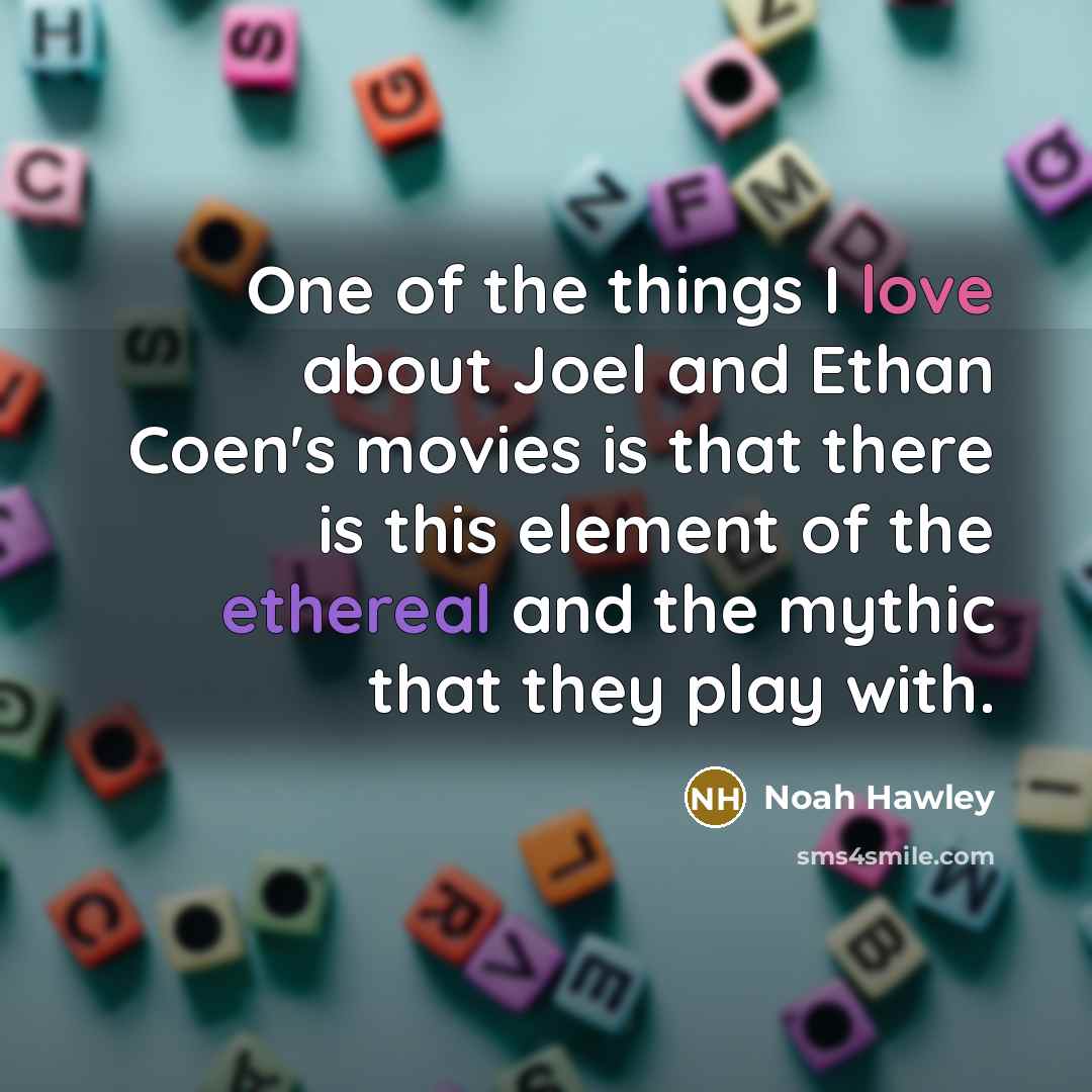 “One of the things I love about Joel and Ethan Coen's movies is that there is this element of the ethereal and the mythic that they play with.” quote by Noah Hawley