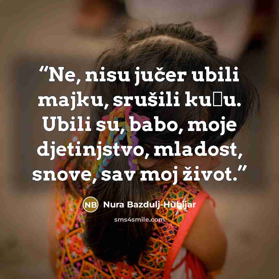 “Ne, nisu jučer ubili majku, srušili kuću. Ubili su, babo, moje djetinjstvo, mladost, snove, sav moj život.” quote by Nura Bazdulj-Hubijar