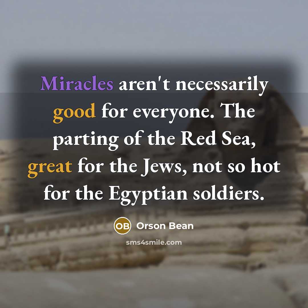 “Miracles aren't necessarily good for everyone. The parting of the Red Sea, great for the Jews, not so hot for the Egyptian soldiers.” quote by Orson Bean