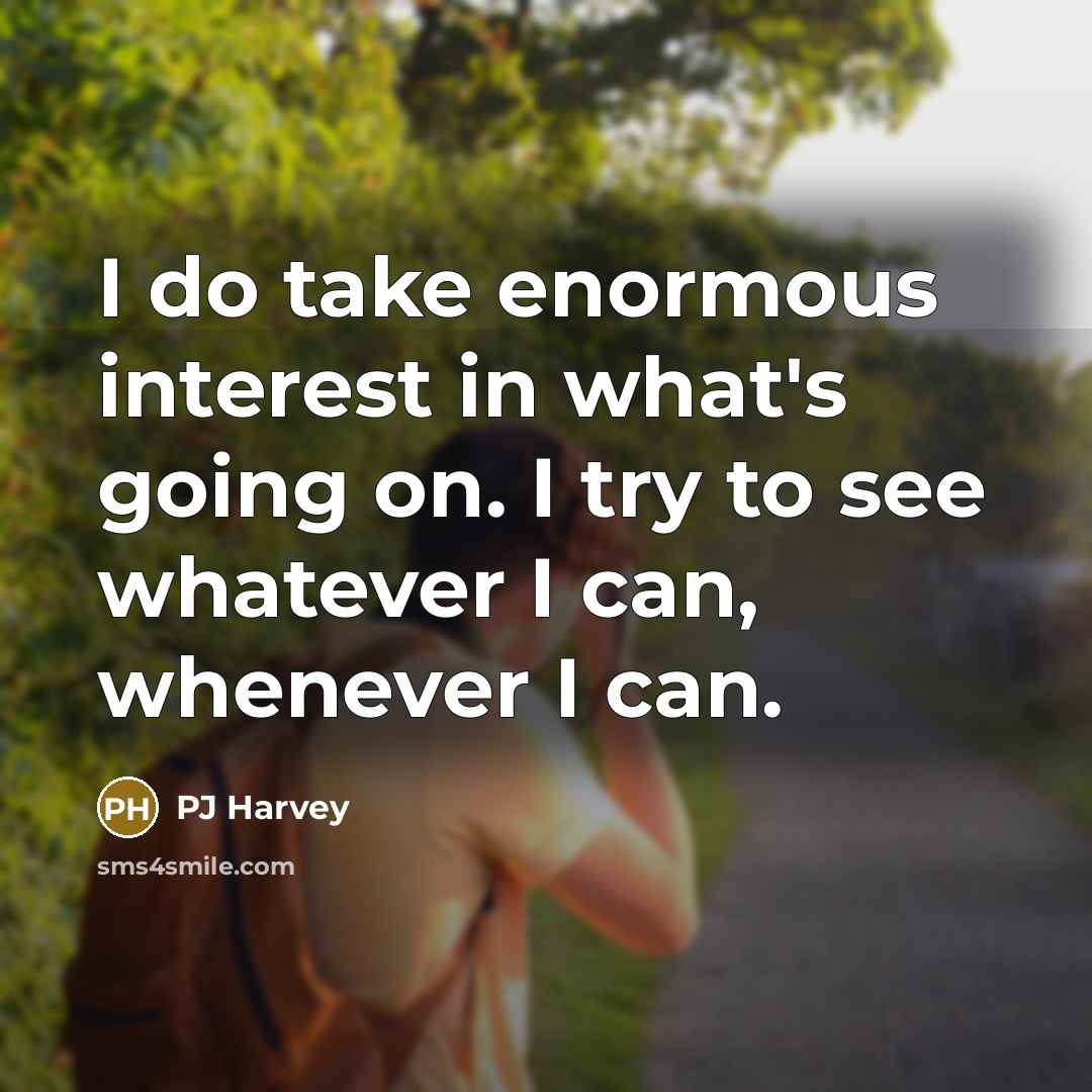 “I do take enormous interest in what's going on. I…” quote by PJ Harvey