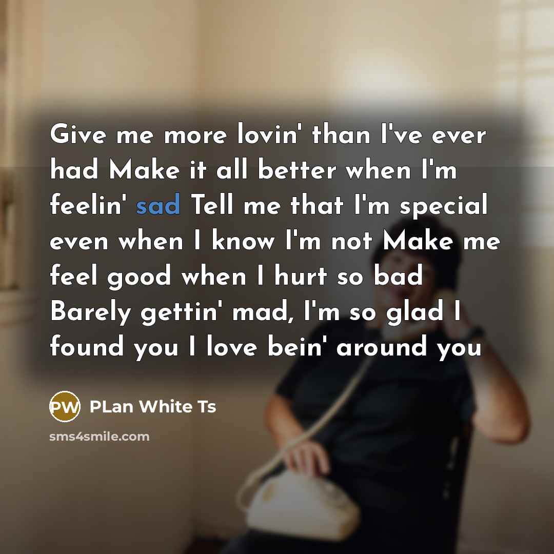 “Give me more lovin' than I've ever had Make it all better when I'm feelin' sad Tell me that I'm special even when I know I'm not Make me feel good when I hurt so bad Barely gettin' mad, I'm so glad I found you I love bein' around you” quote by PLan White Ts