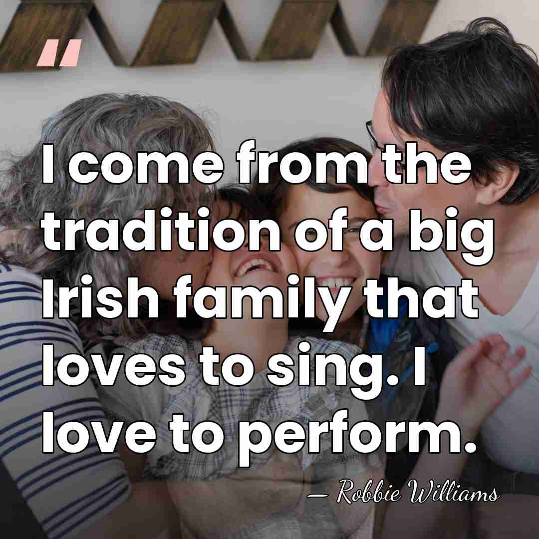 I come from the tradition of a big Irish family that loves&hellip; - Robbie Williams