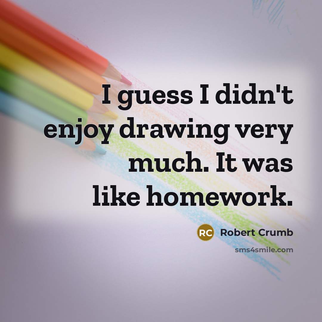 “I guess I didn't enjoy drawing very much. It was like homework.” quote by Robert Crumb