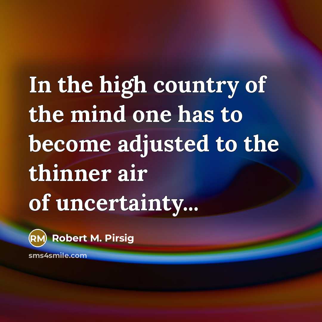 “In the high country of the mind one has to become adjusted to the thinner air of uncertainty...” quote by Robert M. Pirsig