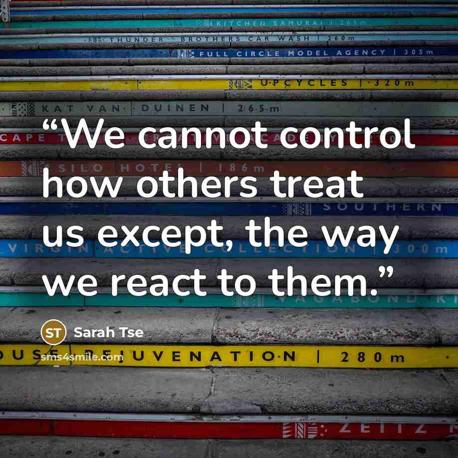 “We cannot control how others treat us except, the way we react to them.” quote by Sarah Tse