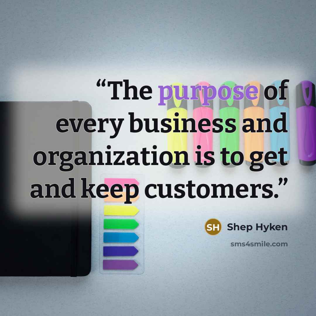 “The purpose of every business and organization is to get and keep customers.” quote by Shep Hyken