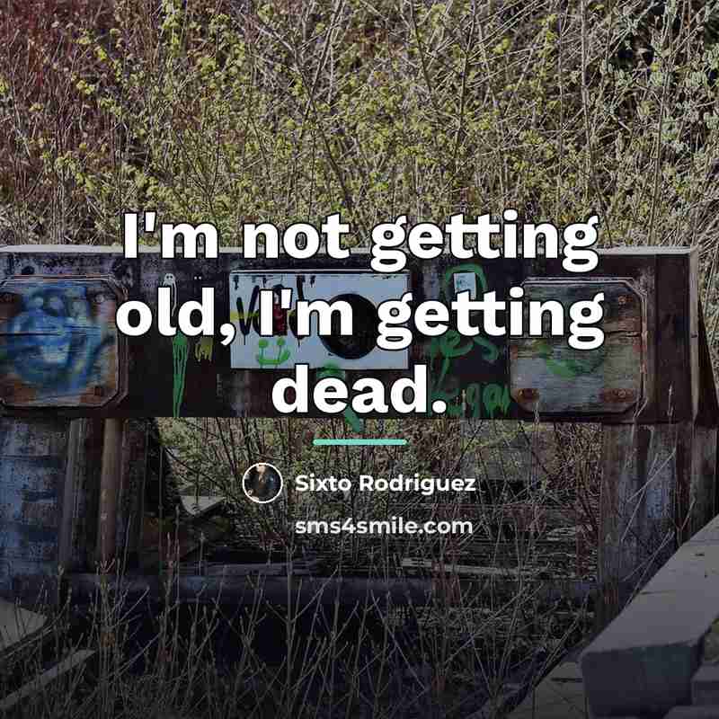 “I'm not getting old, I'm getting dead.…” quote by Sixto Rodriguez