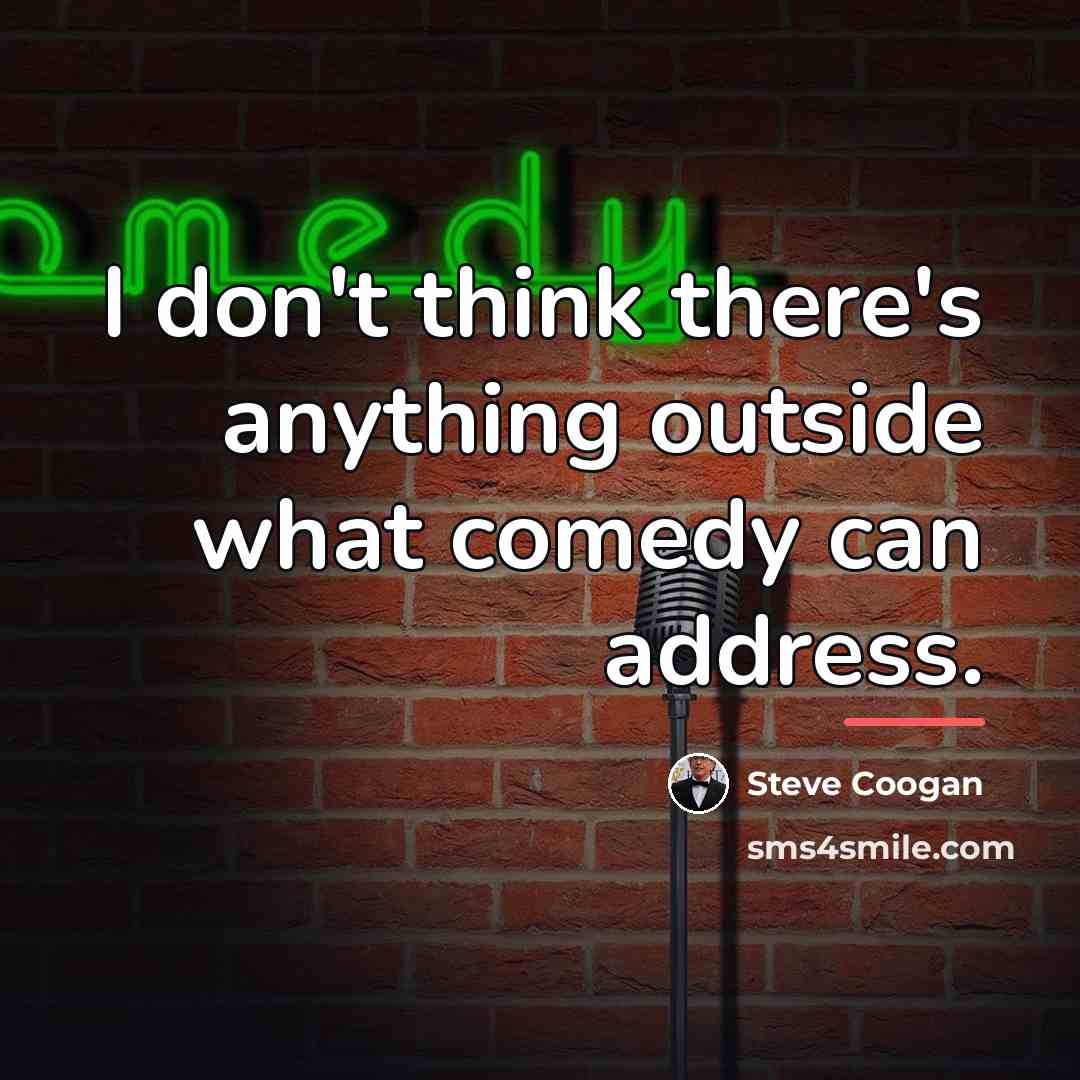 “I don't think there's anything outside what comedy can address.…” quote by Steve Coogan