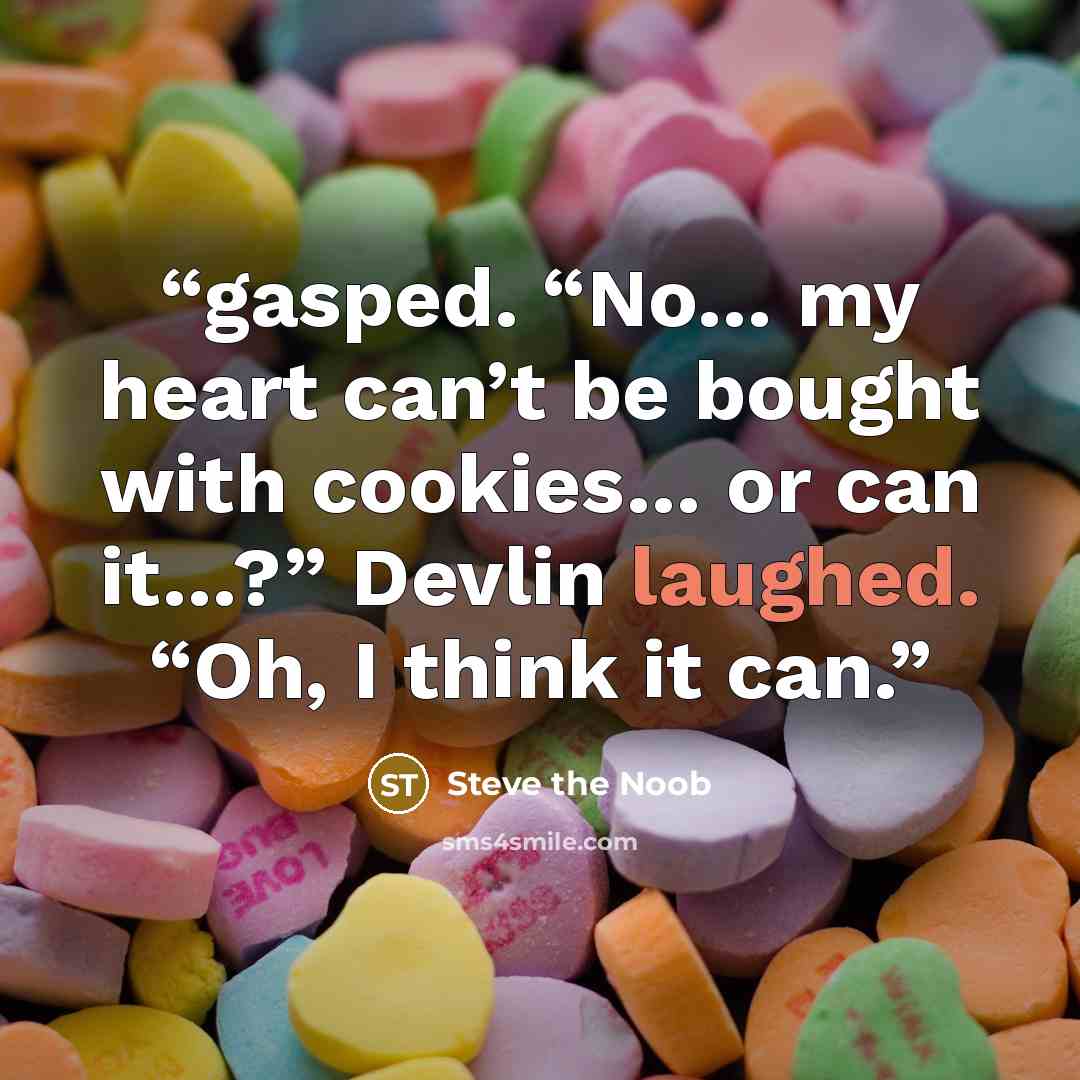 “gasped. “No… my heart can’t be bought with cookies… or can it…?” Devlin laughed. “Oh, I think it can.” quote by Steve the Noob