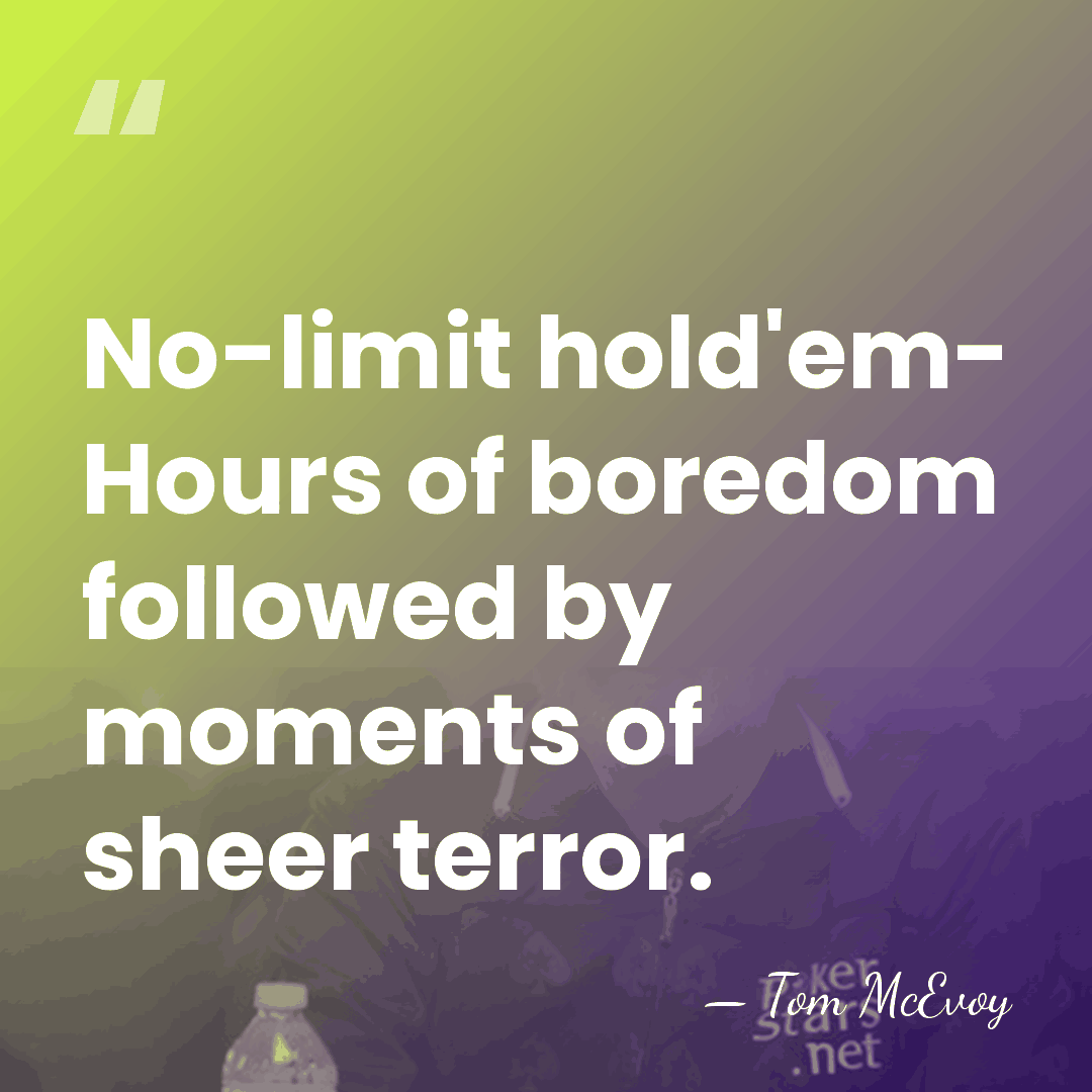 No-limit hold'em- Hours of boredom followed by moments of sheer terror. - Tom McEvoy