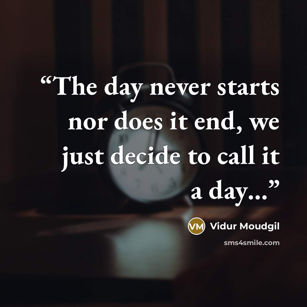 “The day never starts nor does it end, we just decide to call it a day…” quote by Vidur Moudgil
