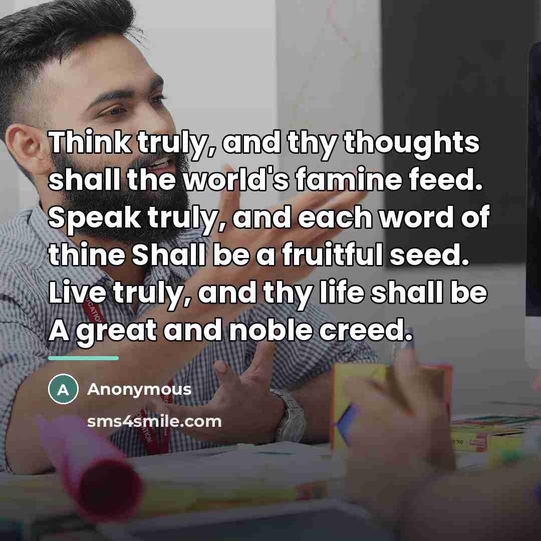 “Think truly, and thy thoughts shall the world's famine feed.…” quote by Anonymous