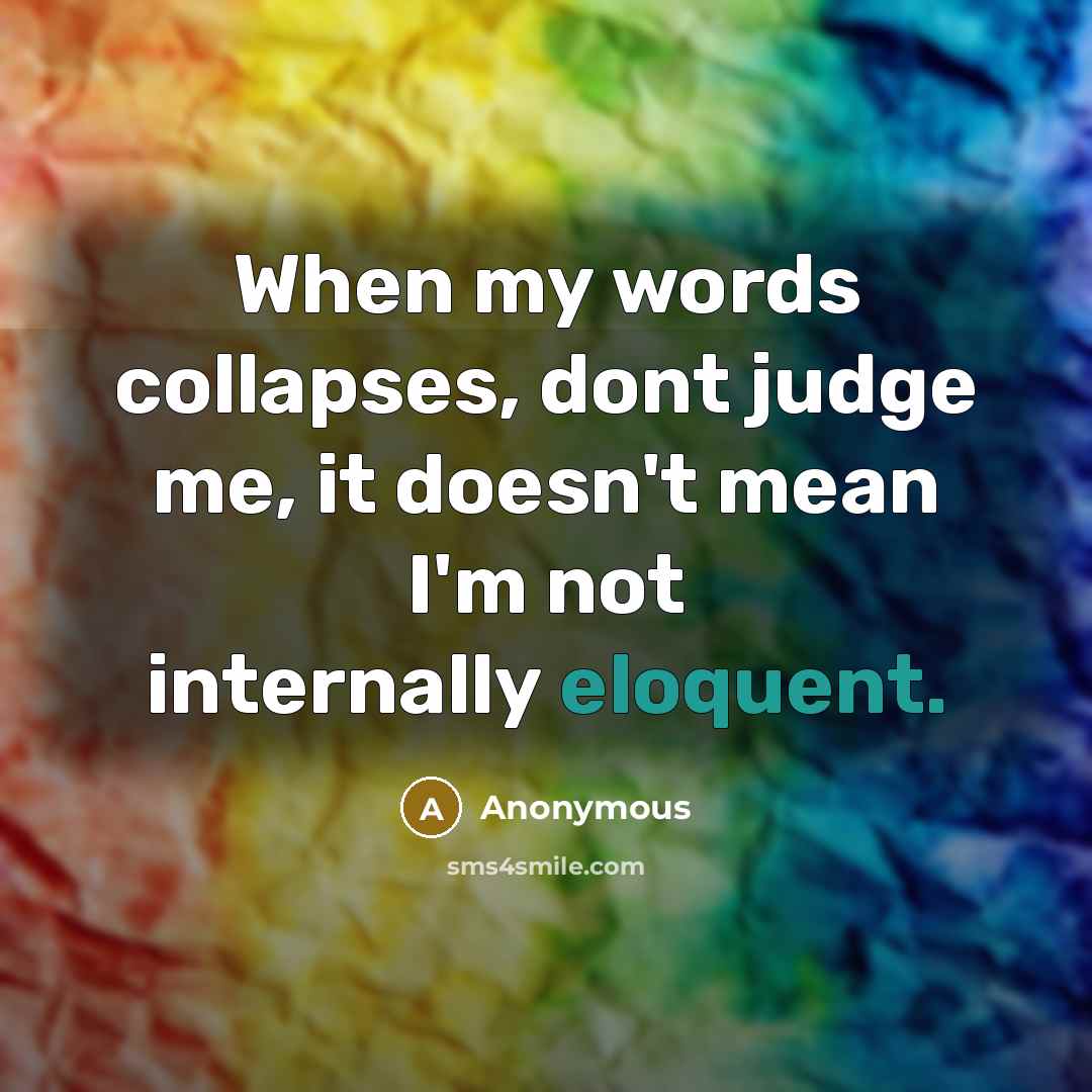 “When my words collapses, dont judge me, it doesn't mean I'm not internally eloquent.” quote by Anonymous