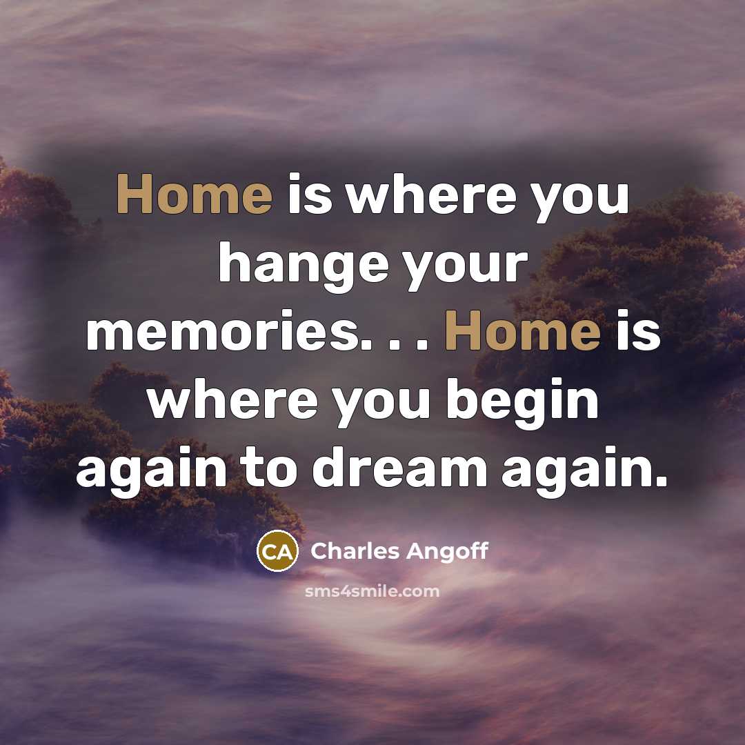 “Home is where you hange your memories. . . Home…” quote by Charles Angoff