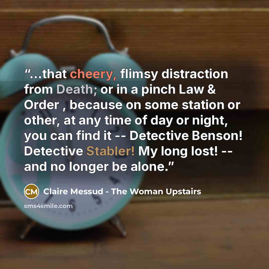 “...that cheery, flimsy distraction from Death; or in a pinch Law & Order , because on some station or other, at any time of day or night, you can find it -- Detective Benson! Detective Stabler! My long lost! -- and no longer be alone.” quote by Claire Messud - The Woman Upstairs