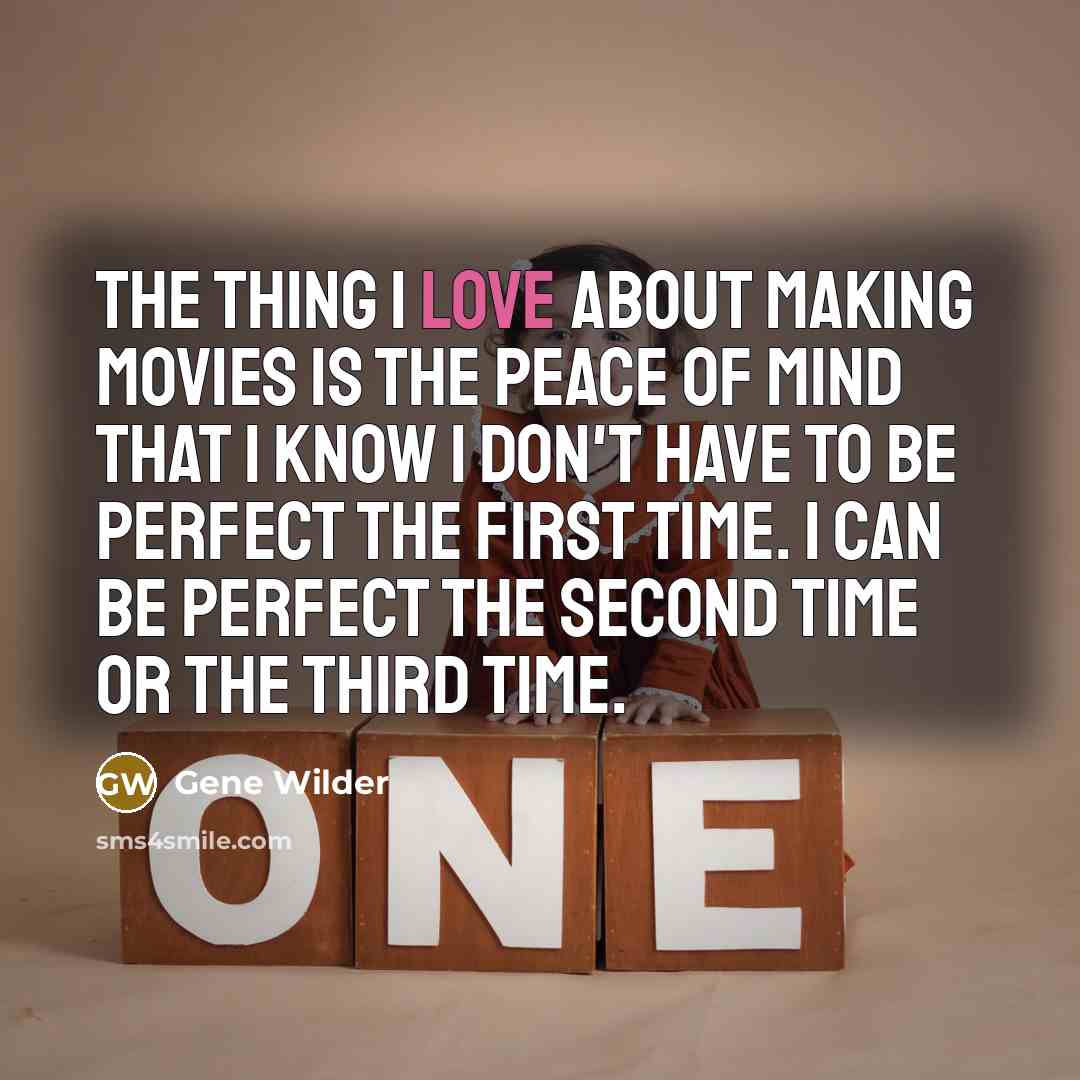 “The thing I love about making movies is the peace of mind that I know I don't have to be perfect the first time. I can be perfect the second time or the third time.” quote by Gene Wilder