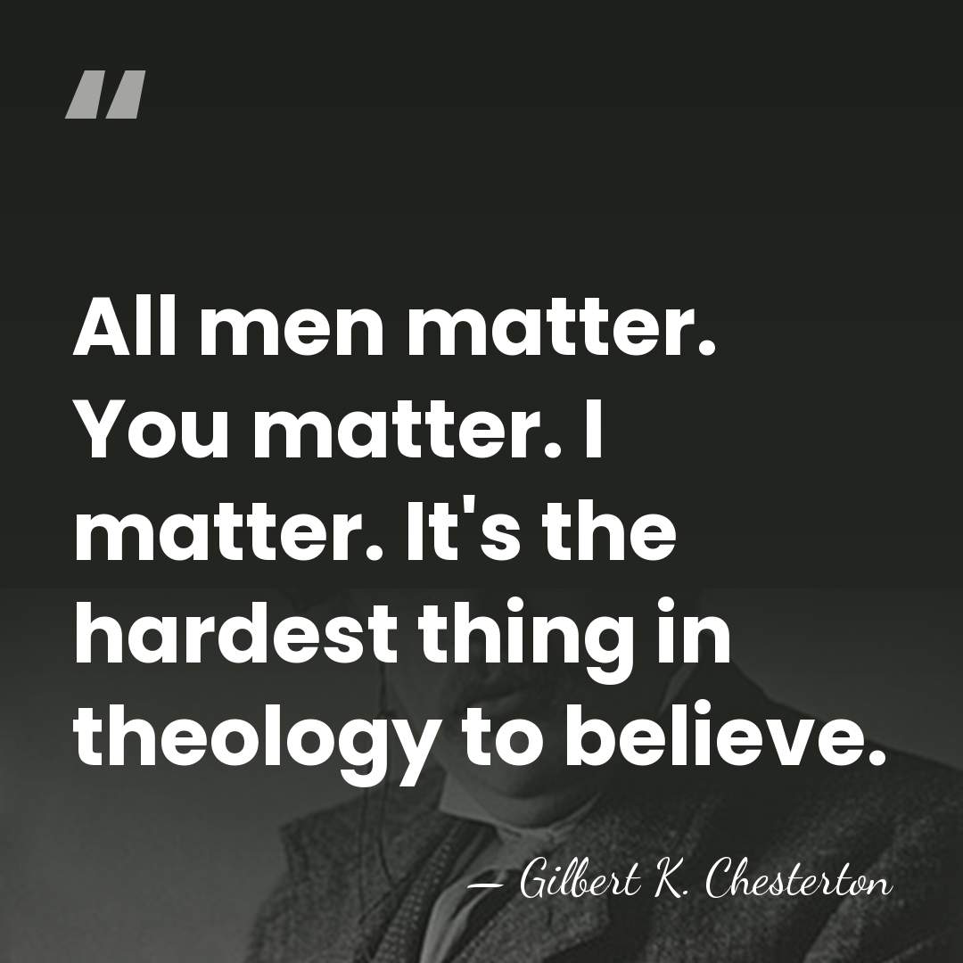 All men matter. You matter. I matter. It's the hardest thing in&hellip; - Gilbert K. Chesterton