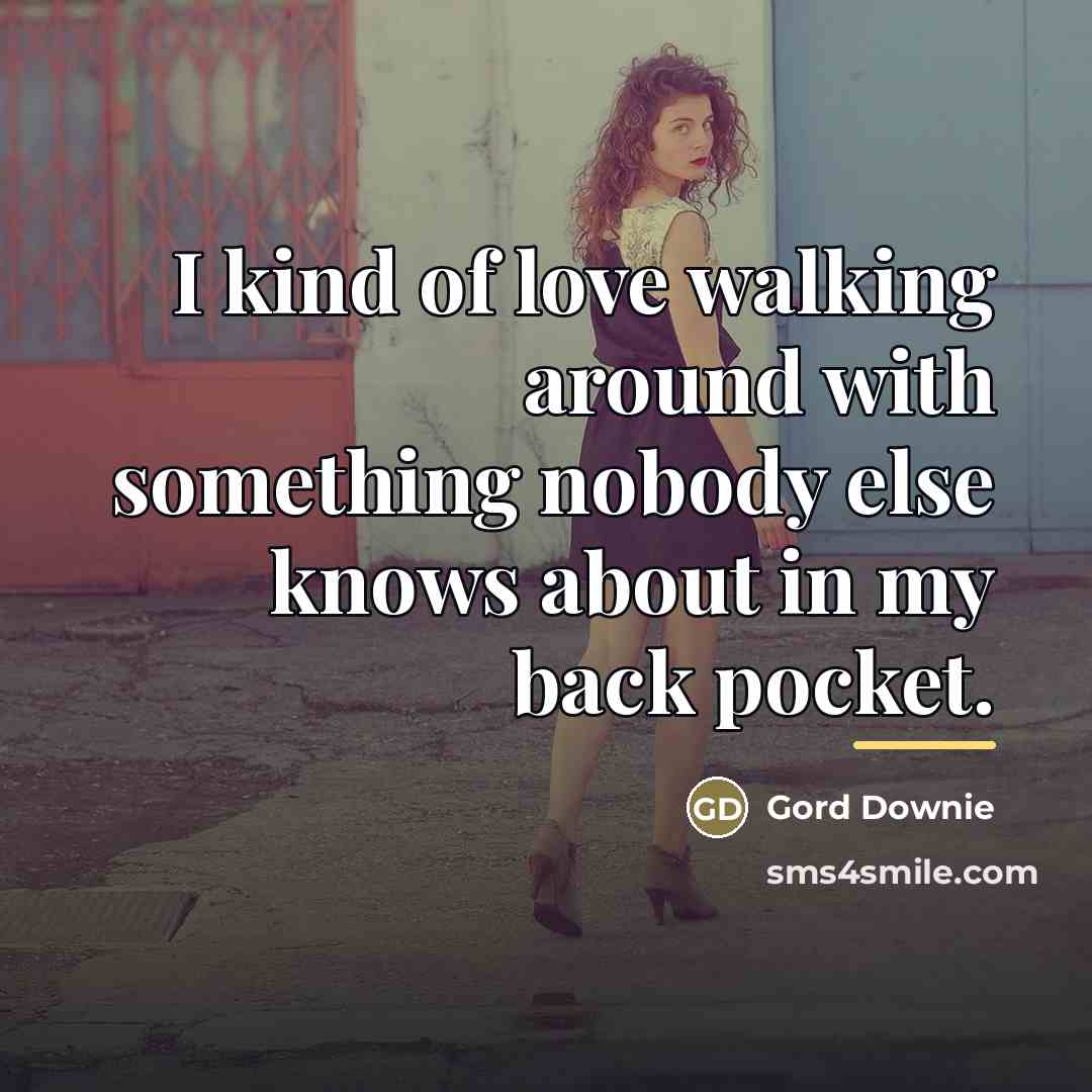 “I kind of love walking around with something nobody else…” quote by Gord Downie