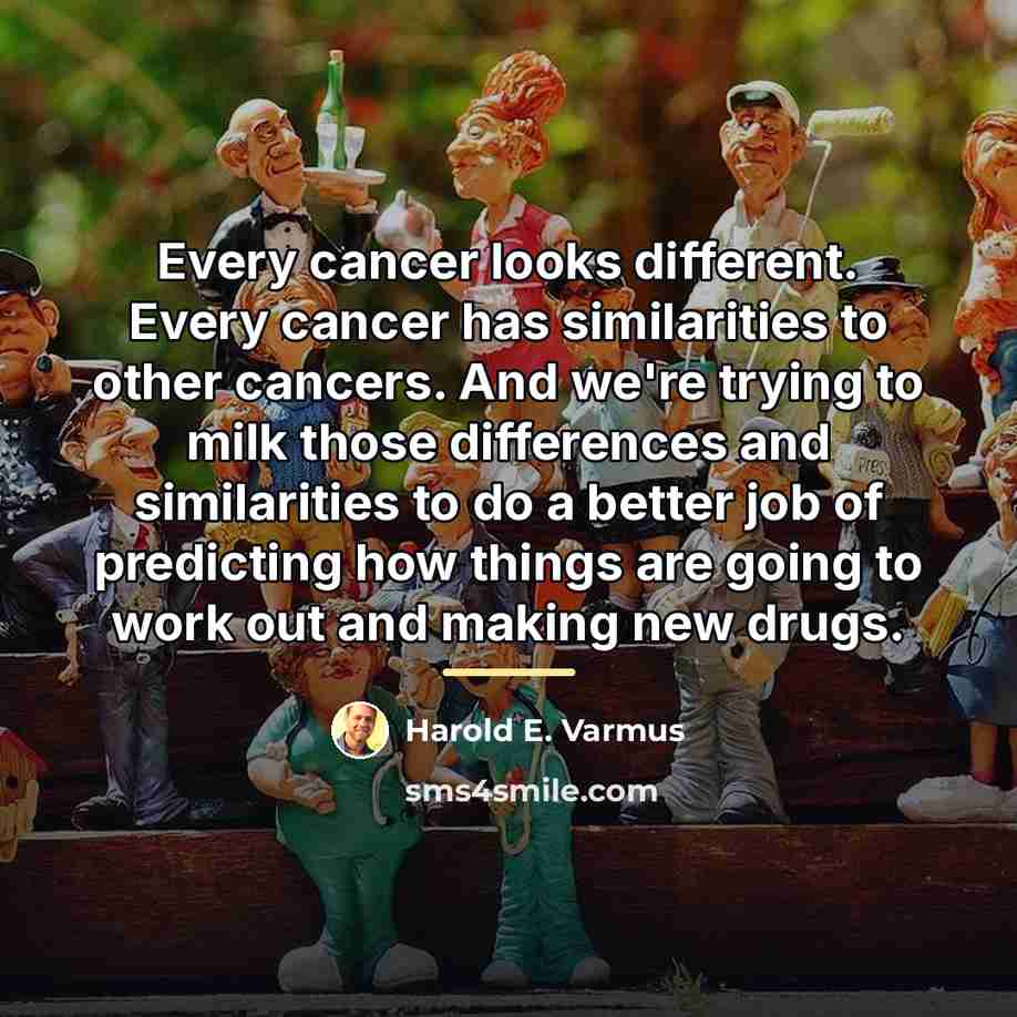 “Every cancer looks different. Every cancer has similarities to other…” quote by Harold E. Varmus