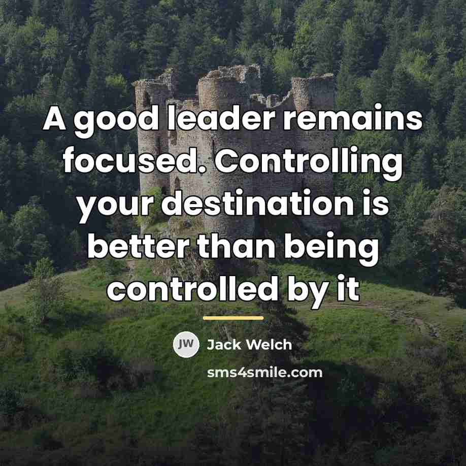 “A good leader remains focused. Controlling your destination is better…” quote by Jack Welch