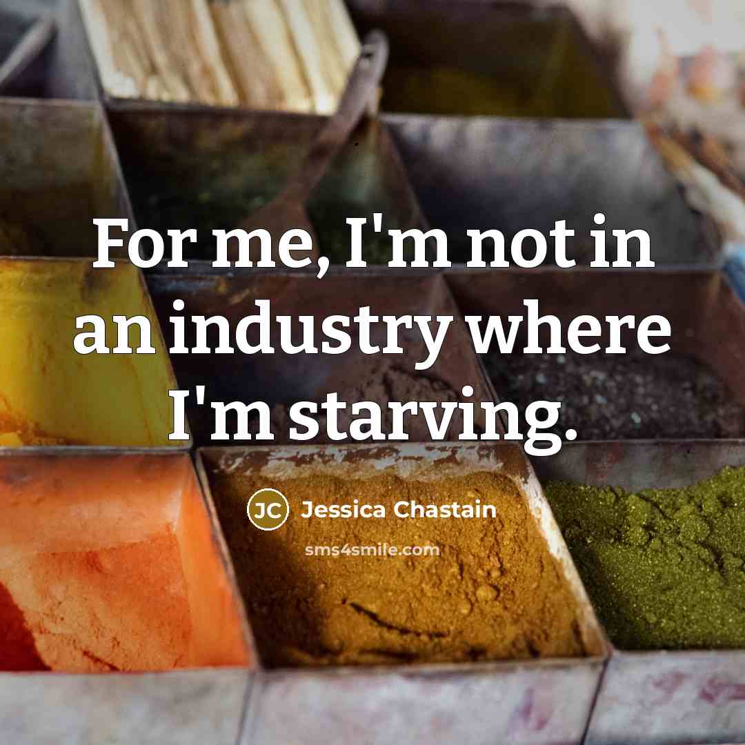“For me, I'm not in an industry where I'm starving.” quote by Jessica Chastain